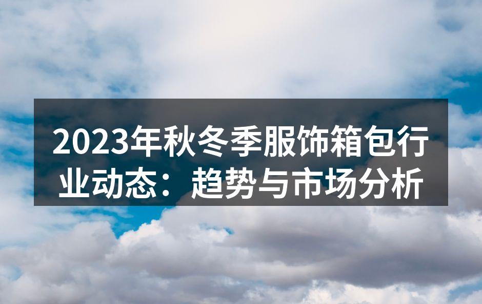 2023年秋冬季服饰箱包行业动态：趋势与