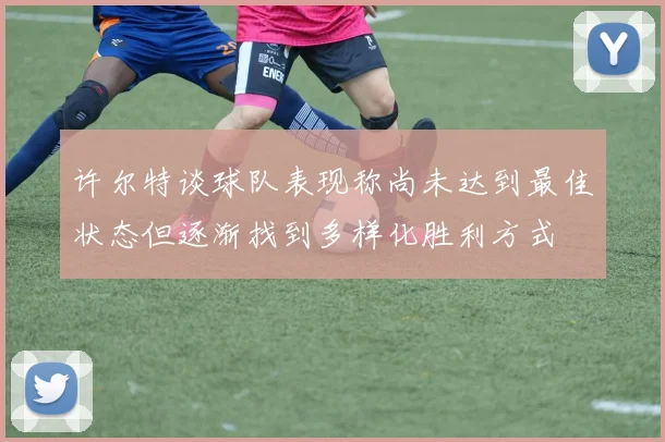 许尔特谈球队表现称尚未达到最佳状态但逐渐找到多样化胜利方式