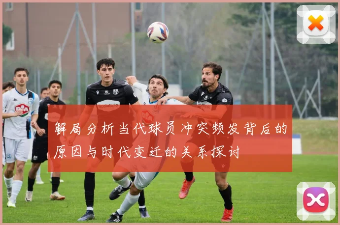 解局分析当代球员冲突频发背后的原因与时代变迁的关系探讨