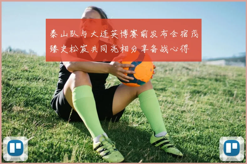 泰山队与大连英博赛前发布会宿茂臻史松宸共同亮相分享备战心得