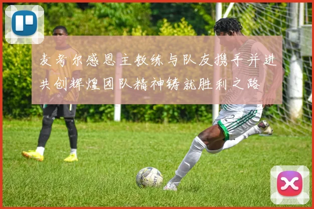 麦考尔感恩主教练与队友携手并进共创辉煌团队精神铸就胜利之路