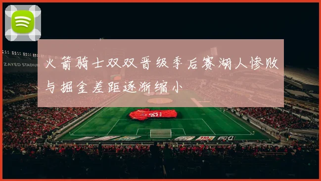火箭骑士双双晋级季后赛湖人惨败与掘金差距逐渐缩小