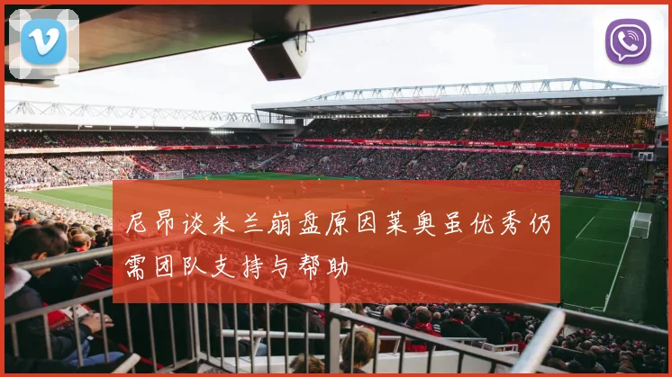 尼昂谈米兰崩盘原因莱奥虽优秀仍需团队支持与帮助