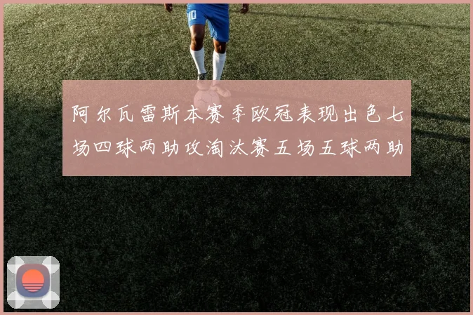 阿尔瓦雷斯本赛季欧冠表现出色七场四球两助攻淘汰赛五场五球两助攻