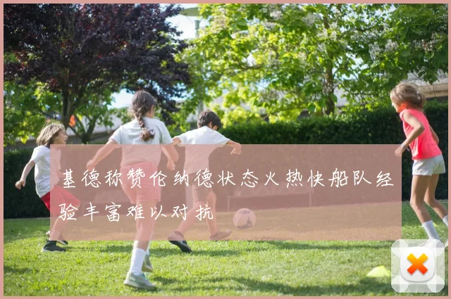 基德称赞伦纳德状态火热快船队经验丰富难以对抗