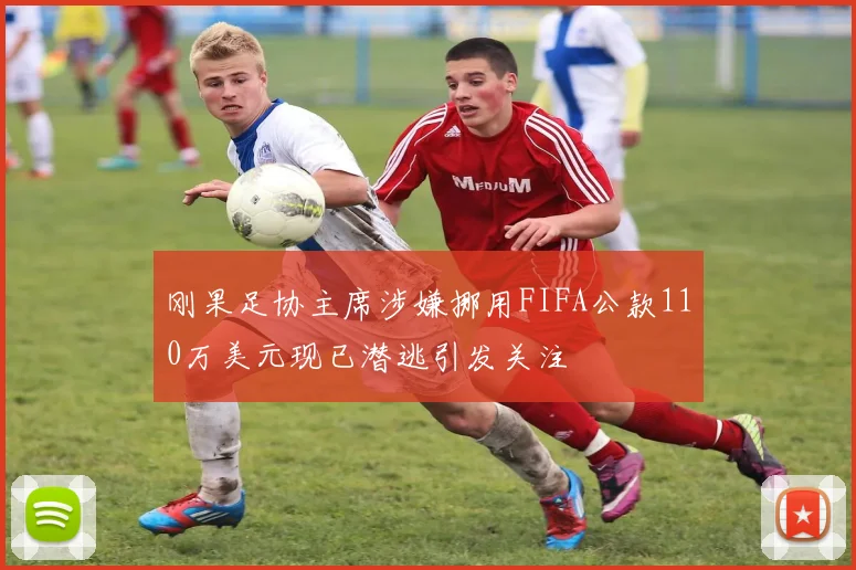 刚果足协主席涉嫌挪用FIFA公款110万美元现已潜逃引发关注