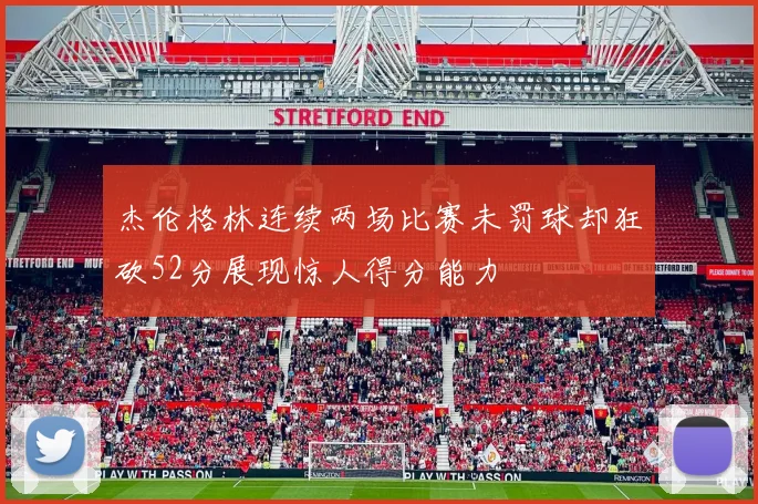 杰伦格林连续两场比赛未罚球却狂砍52分展现惊人得分能力