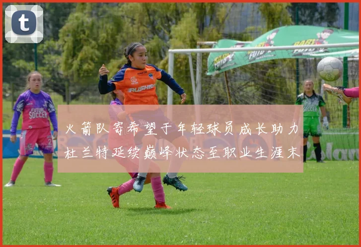 火箭队寄希望于年轻球员成长助力杜兰特延续巅峰状态至职业生涯末期