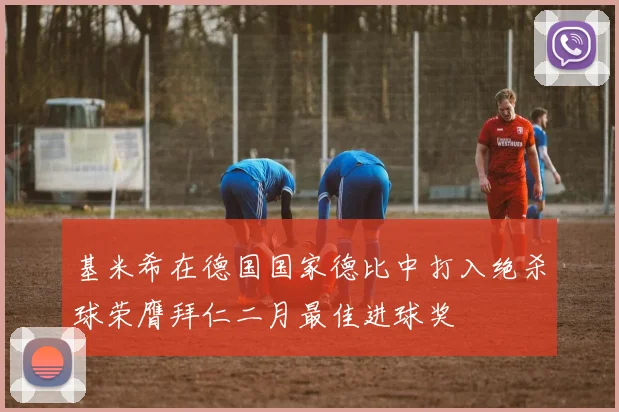 基米希在德国国家德比中打入绝杀球荣膺拜仁二月最佳进球奖