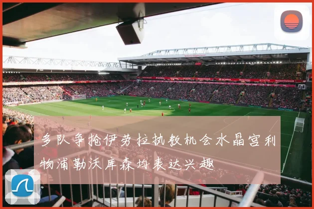 多队争抢伊劳拉执教机会水晶宫利物浦勒沃库森均表达兴趣