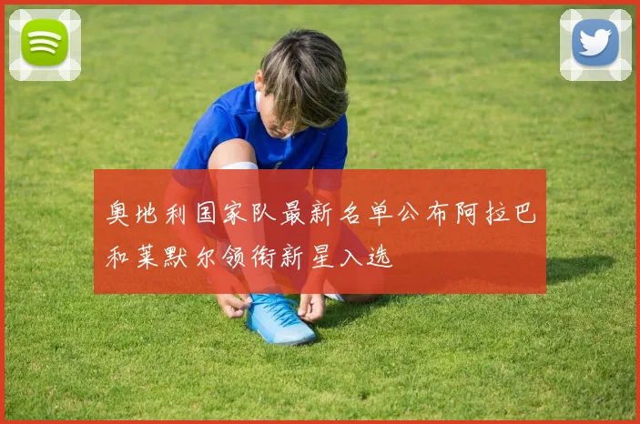 奥地利国家队最新名单公布阿拉巴和莱默尔领衔新星入选
