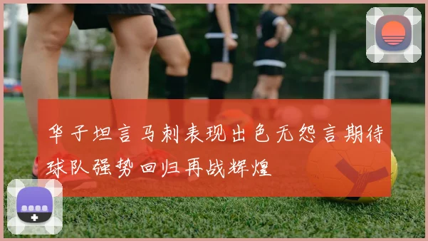 华子坦言马刺表现出色无怨言期待球队强势回归再战辉煌