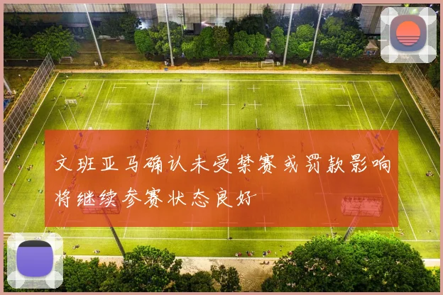 文班亚马确认未受禁赛或罚款影响将继续参赛状态良好