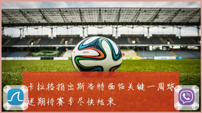 卡拉格指出斯洛特面临关键一周球迷期待赛季尽快结束