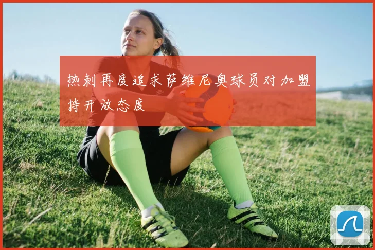 热刺再度追求萨维尼奥球员对加盟持开放态度