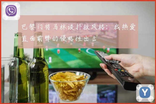 巴黎门将马林谈扑救风格：我热爱直面前锋的侵略性出击
