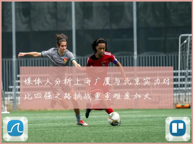 媒体人分析上海广厦与北京实力对比四强之路挑战重重难度加大