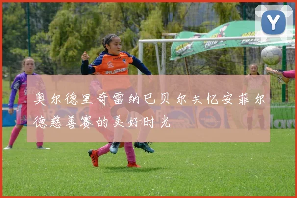 奥尔德里奇雷纳巴贝尔共忆安菲尔德慈善赛的美好时光