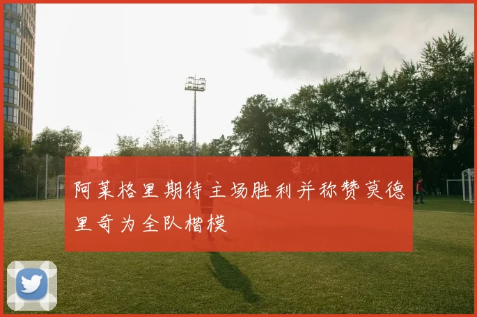 阿莱格里期待主场胜利并称赞莫德里奇为全队楷模