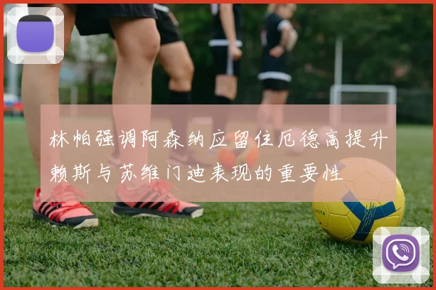 林帕强调阿森纳应留住厄德高提升赖斯与苏维门迪表现的重要性