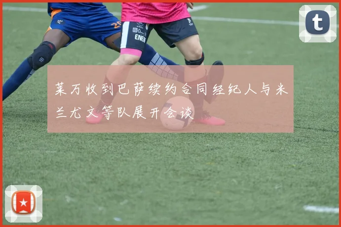 莱万收到巴萨续约合同经纪人与米兰尤文等队展开会谈