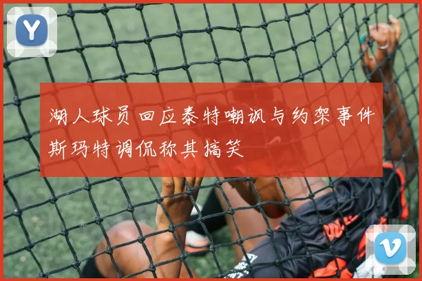 湖人球员回应泰特嘲讽与约架事件斯玛特调侃称其搞笑
