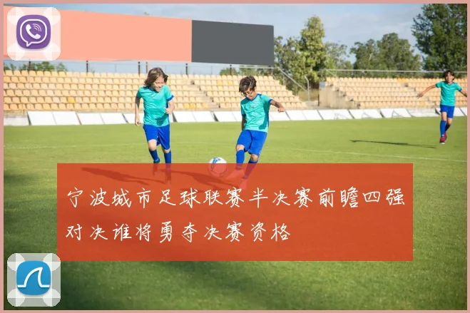 宁波城市足球联赛半决赛前瞻四强对决谁将勇夺决赛资格