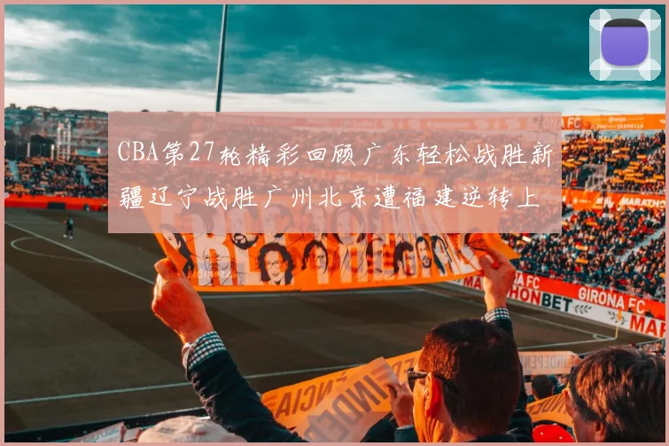 CBA第27轮精彩回顾广东轻松战胜新疆辽宁战胜广州北京遭福建逆转上海击败山东
