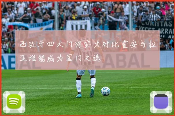 西班牙四大门将实力对比霍安与拉亚谁能成为国门之选