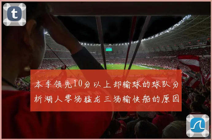 本季领先10分以上却输球的球队分析湖人零场猛龙三场输快船的原因